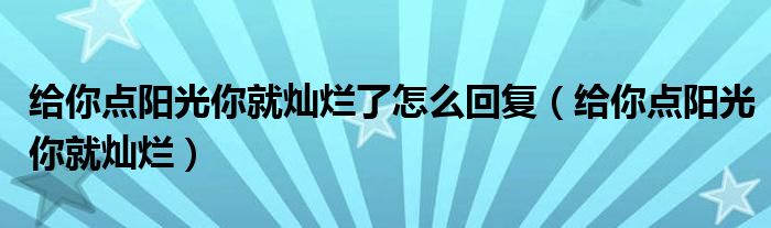 给你点阳光你就灿烂了怎么回复（给你点阳光你就灿烂）