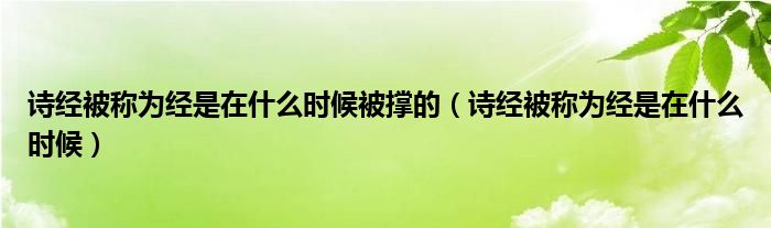 诗经被称为经是在什么时候被撑的（诗经被称为经是在什么时候）