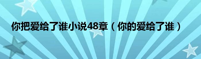 你把爱给了谁小说48章（你的爱给了谁）