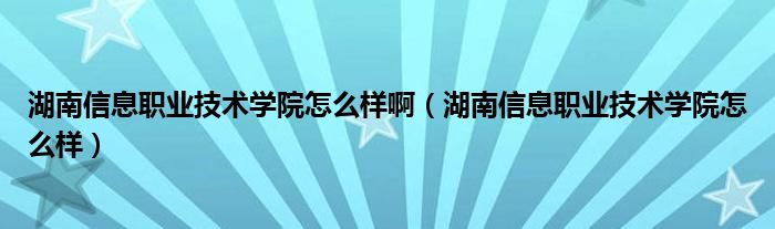 湖南信息职业技术学院怎么样啊（湖南信息职业技术学院怎么样）