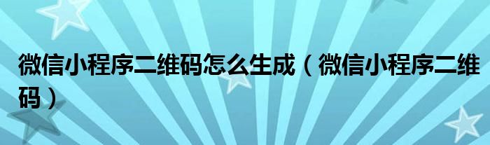 微信小程序二维码怎么生成（微信小程序二维码）