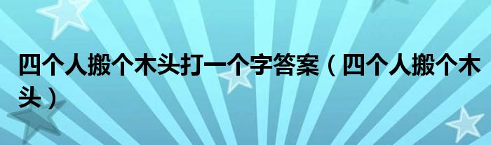 四个人搬个木头打一个字答案（四个人搬个木头）