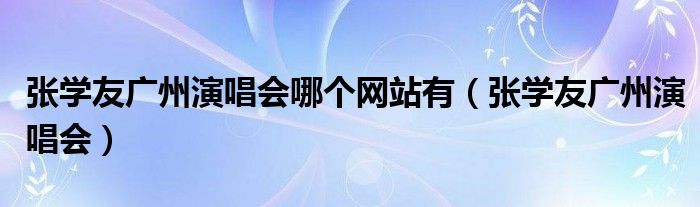 张学友广州演唱会哪个网站有（张学友广州演唱会）