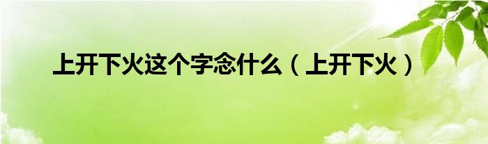 上开下火这个字念什么（上开下火）