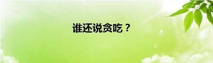 谁还说贪吃？