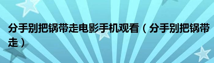 分手别把锅带走电影手机观看（分手别把锅带走）