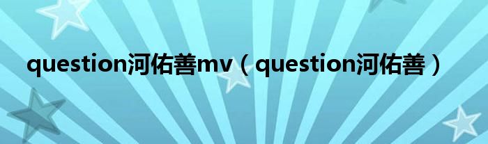 question河佑善mv（question河佑善）