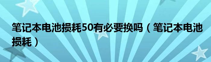 笔记本电池损耗50有必要换吗（笔记本电池损耗）