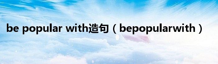 be popular with造句（bepopularwith）