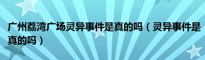 广州荔湾广场灵异事件是真的吗（灵异事件是真的吗）