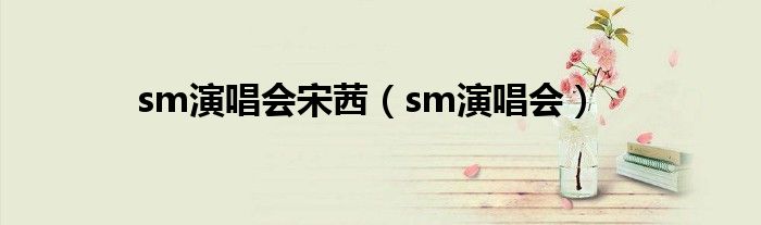 sm演唱会宋茜（sm演唱会）