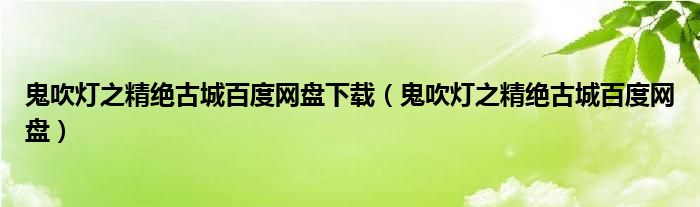 鬼吹灯之精绝古城百度网盘下载（鬼吹灯之精绝古城百度网盘）