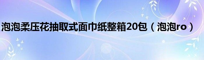 泡泡柔压花抽取式面巾纸整箱20包（泡泡ro）