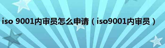 iso 9001内审员怎么申请（iso9001内审员）