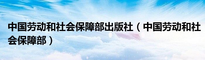 中国劳动和社会保障部出版社（中国劳动和社会保障部）