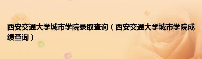 西安交通大学城市学院录取查询（西安交通大学城市学院成绩查询）