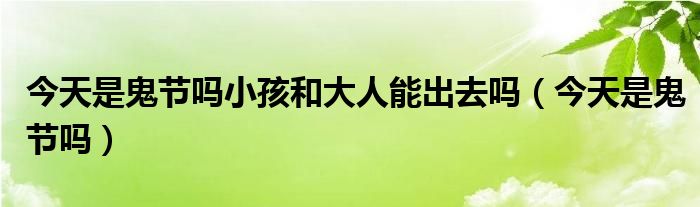 今天是鬼节吗小孩和大人能出去吗（今天是鬼节吗）