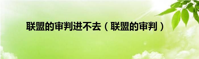 联盟的审判进不去（联盟的审判）