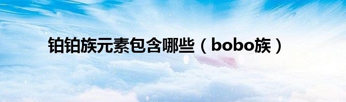 铂铂族元素包含哪些（bobo族）