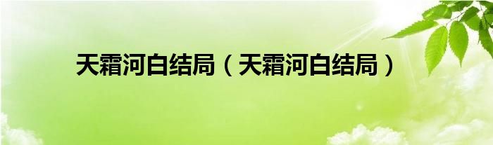 天霜河白结局（天霜河白结局）