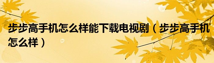 步步高手机怎么样能下载电视剧（步步高手机怎么样）