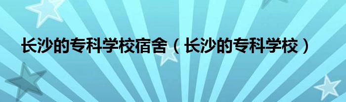 长沙的专科学校宿舍（长沙的专科学校）