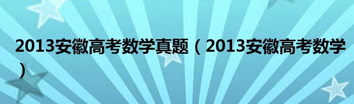 2013安徽高考数学真题（2013安徽高考数学）