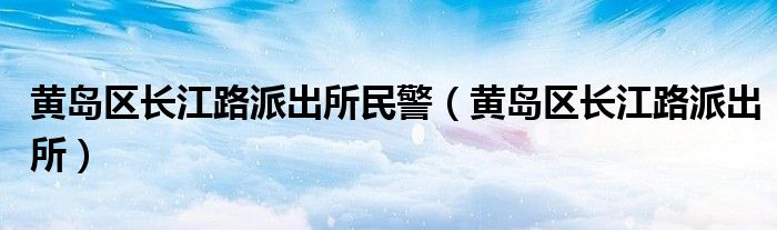 黄岛区长江路派出所民警（黄岛区长江路派出所）