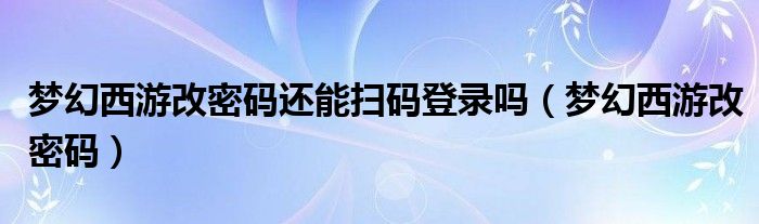 梦幻西游改密码还能扫码登录吗（梦幻西游改密码）