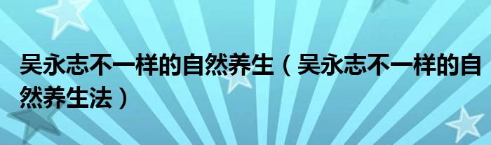 吴永志不一样的自然养生（吴永志不一样的自然养生法）