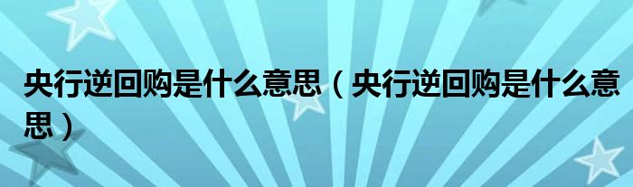 央行逆回购是什么意思（央行逆回购是什么意思）