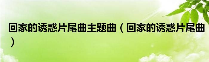 回家的诱惑片尾曲主题曲（回家的诱惑片尾曲）