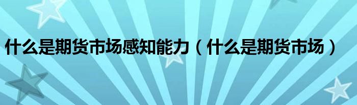 什么是期货市场感知能力（什么是期货市场）