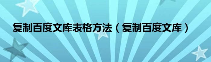 复制百度文库表格方法（复制百度文库）