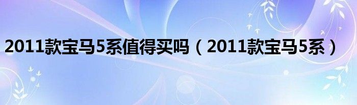 2011款宝马5系值得买吗（2011款宝马5系）