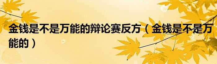 金钱是不是万能的辩论赛反方（金钱是不是万能的）