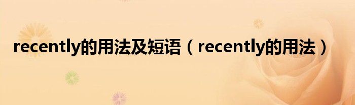 recently的用法及短语（recently的用法）