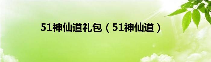 51神仙道礼包（51神仙道）