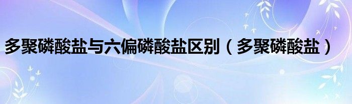 多聚磷酸盐与六偏磷酸盐区别（多聚磷酸盐）