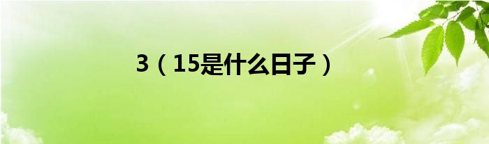 3（15是什么日子）