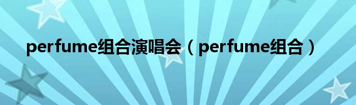 perfume组合演唱会（perfume组合）