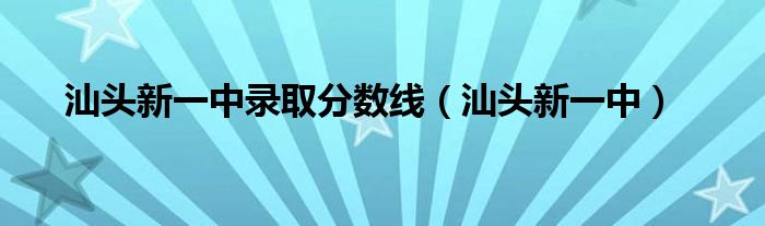 汕头新一中录取分数线（汕头新一中）