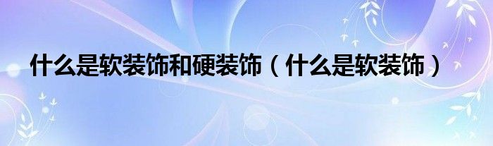 什么是软装饰和硬装饰（什么是软装饰）