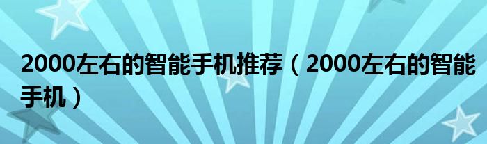 2000左右的智能手机推荐（2000左右的智能手机）