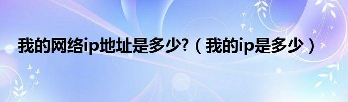 我的网络ip地址是多少?（我的ip是多少）