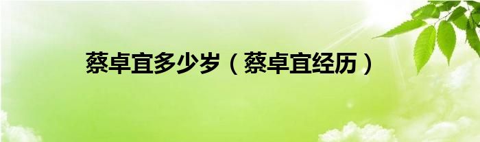 蔡卓宜多少岁（蔡卓宜经历）