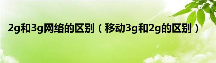 2g和3g网络的区别（移动3g和2g的区别）