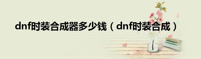 dnf时装合成器多少钱（dnf时装合成）