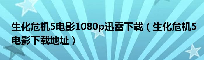 生化危机5电影1080p迅雷下载（生化危机5电影下载地址）