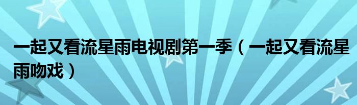 一起又看流星雨电视剧第一季（一起又看流星雨吻戏）